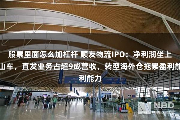股票里面怎么加杠杆 顺友物流IPO：净利润坐上过山车，直发业务占超9成营收，转型海外仓拖累盈利能力