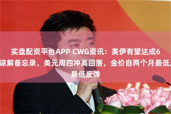 实盘配资平台APP CWG资讯：美伊有望达成60天谅解备忘录，美元周四冲高回落，金价自两个月最低反弹