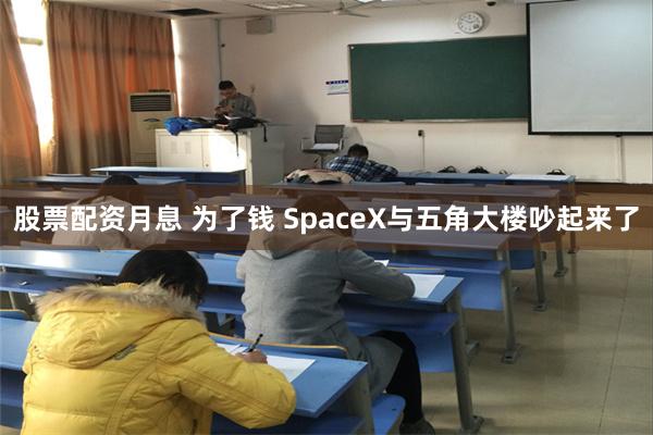 股票配资月息 为了钱 SpaceX与五角大楼吵起来了