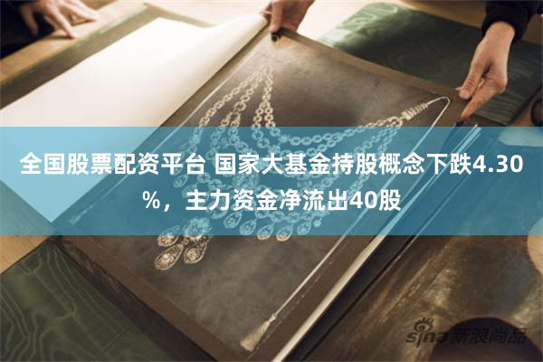 全国股票配资平台 国家大基金持股概念下跌4.30%，主力资金净流出40股
