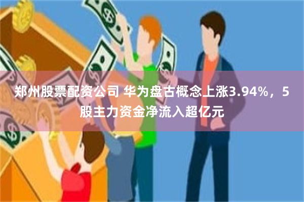 郑州股票配资公司 华为盘古概念上涨3.94%，5股主力资金净流入超亿元