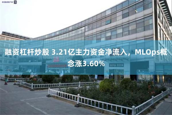 融资杠杆炒股 3.21亿主力资金净流入，MLOps概念涨3.60%