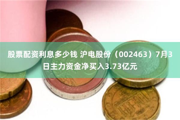 股票配资利息多少钱 沪电股份（002463）7月3日主力资金净买入3.73亿元