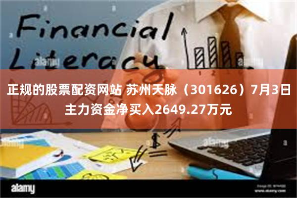 正规的股票配资网站 苏州天脉（301626）7月3日主力资金净买入2649.27万元