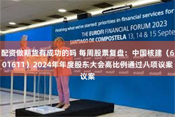 配资做期货有成功的吗 每周股票复盘：中国核建（601611）2024年年度股东大会高比例通过八项议案