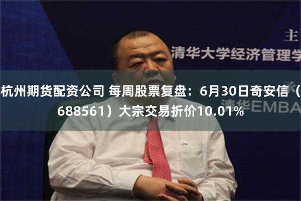 杭州期货配资公司 每周股票复盘：6月30日奇安信（688561）大宗交易折价10.01%