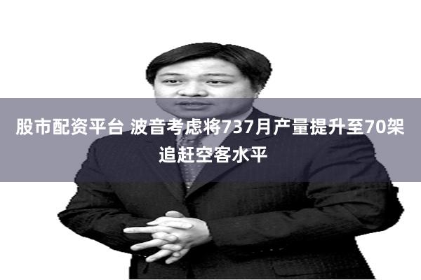股市配资平台 波音考虑将737月产量提升至70架 追赶空客水平