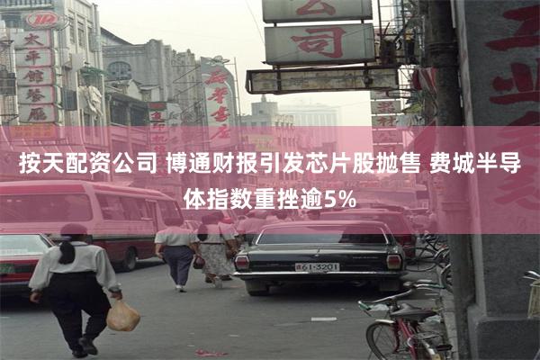 按天配资公司 博通财报引发芯片股抛售 费城半导体指数重挫逾5%