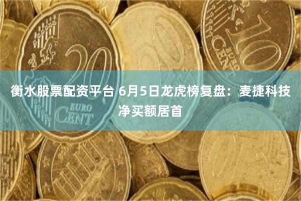 衡水股票配资平台 6月5日龙虎榜复盘：麦捷科技净买额居首