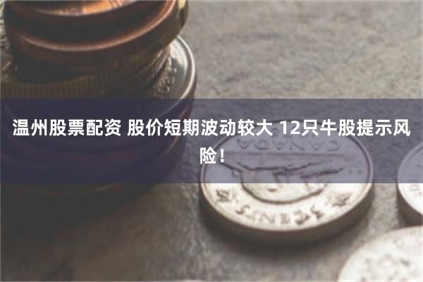温州股票配资 股价短期波动较大 12只牛股提示风险！