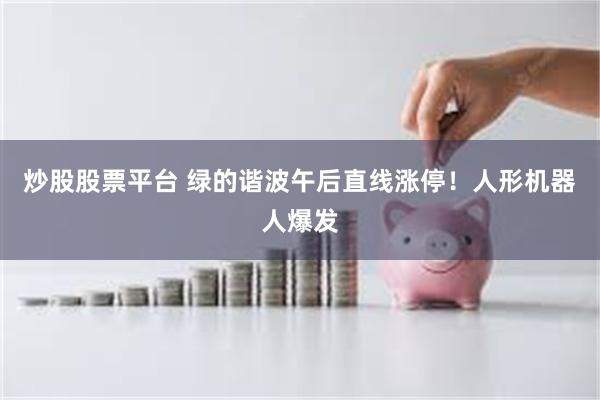 炒股股票平台 绿的谐波午后直线涨停！人形机器人爆发