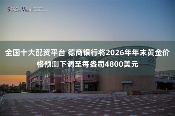 全国十大配资平台 德商银行将2026年年末黄金价格预测下调至每盎司4800美元
