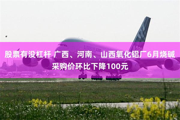 股票有没杠杆 广西、河南、山西氧化铝厂6月烧碱采购价环比下降100元