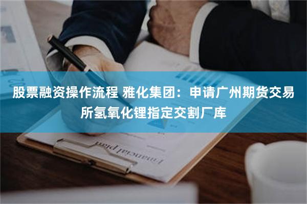 股票融资操作流程 雅化集团：申请广州期货交易所氢氧化锂指定交割厂库