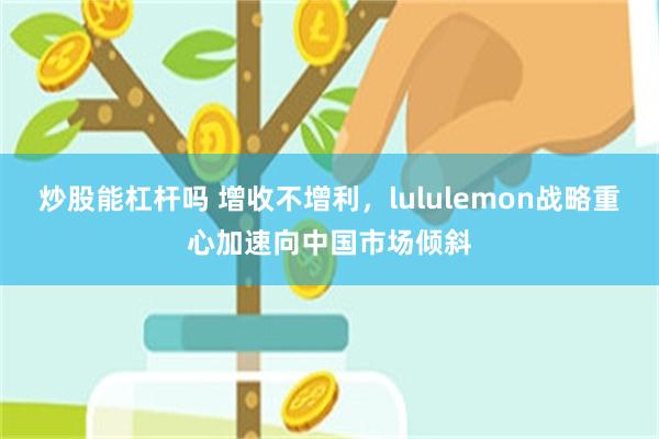 炒股能杠杆吗 增收不增利，lululemon战略重心加速向中国市场倾斜