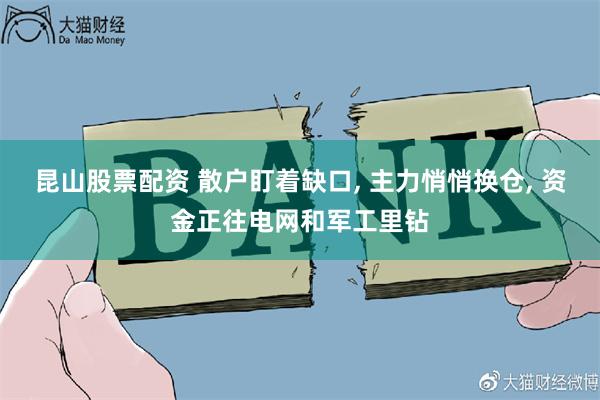 昆山股票配资 散户盯着缺口, 主力悄悄换仓, 资金正往电网和军工里钻